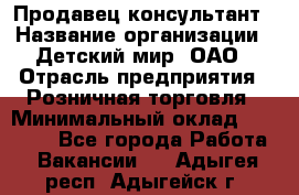 Продавец-консультант › Название организации ­ Детский мир, ОАО › Отрасль предприятия ­ Розничная торговля › Минимальный оклад ­ 25 000 - Все города Работа » Вакансии   . Адыгея респ.,Адыгейск г.